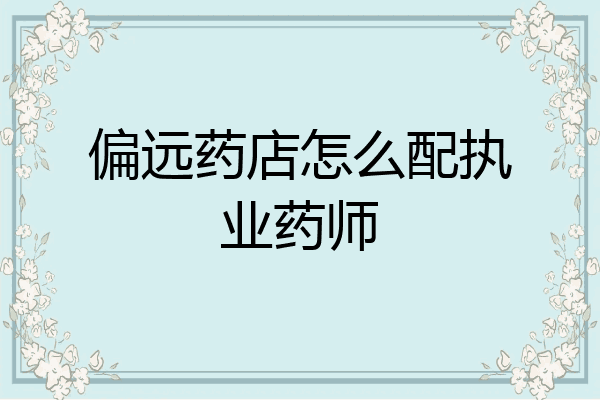 偏远药店怎么配执业药师