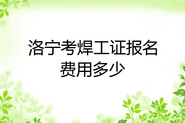 洛宁考焊工证报名费用多少