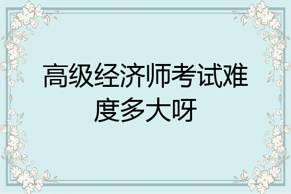 高级经济师考试难度多大呀