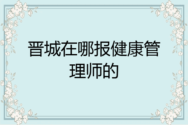 晋城在哪报健康管理师的