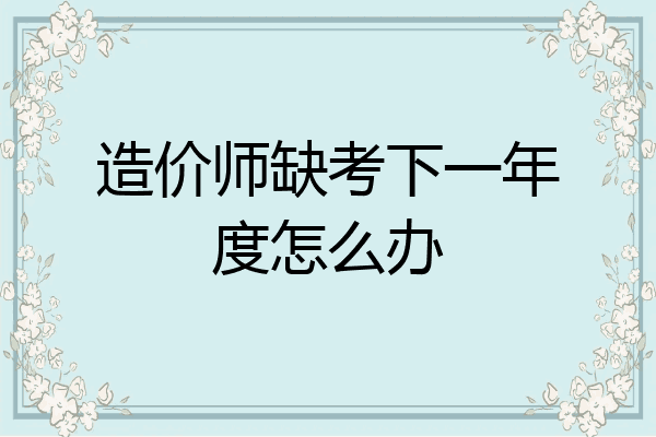 造价师缺考下一年度怎么办