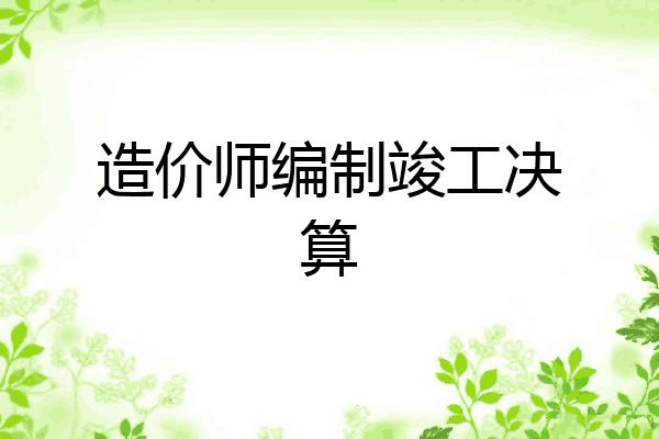 造价师编制竣工决算