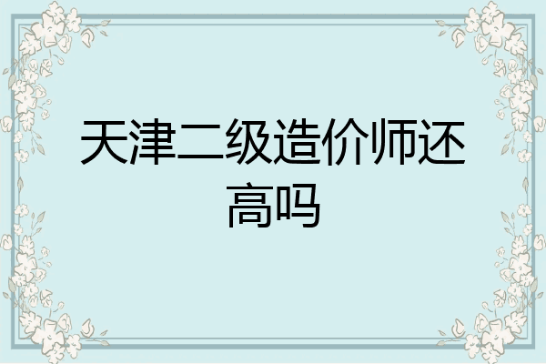 天津二级造价师还高吗