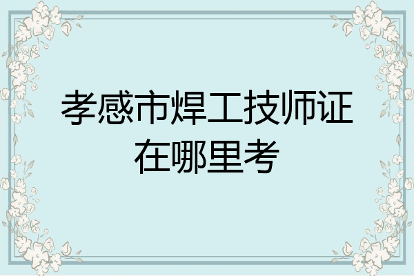 孝感市焊工技师证在哪里考