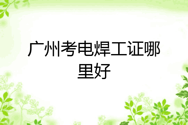 广州考电焊工证哪里好