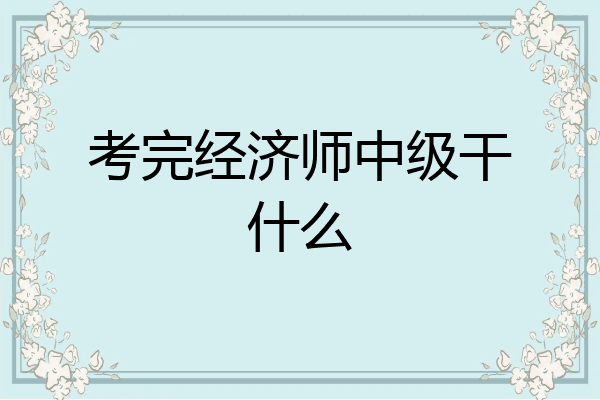 考完经济师中级干什么