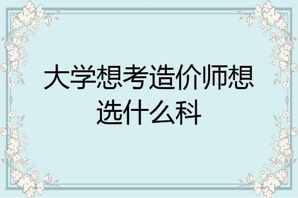 大学想考造价师想选什么科