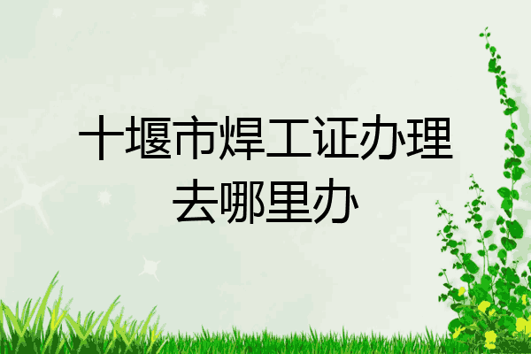 十堰市焊工证办理去哪里办