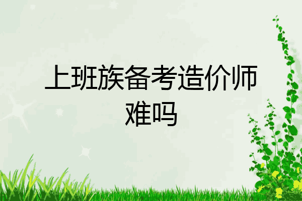 上班族备考造价师难吗