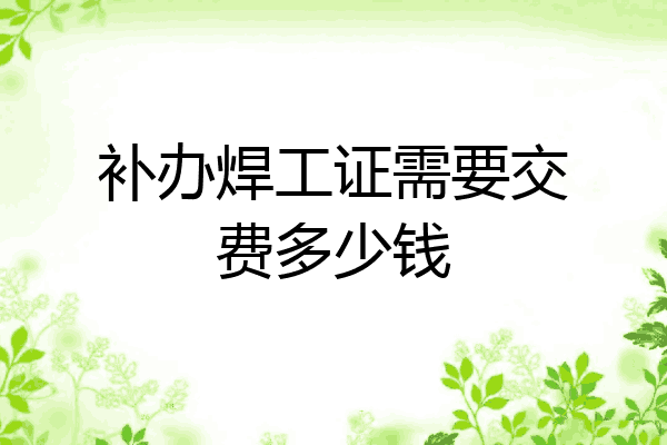 补办焊工证需要交费多少钱