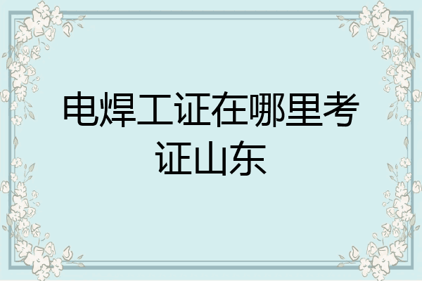 电焊工证在哪里考证山东