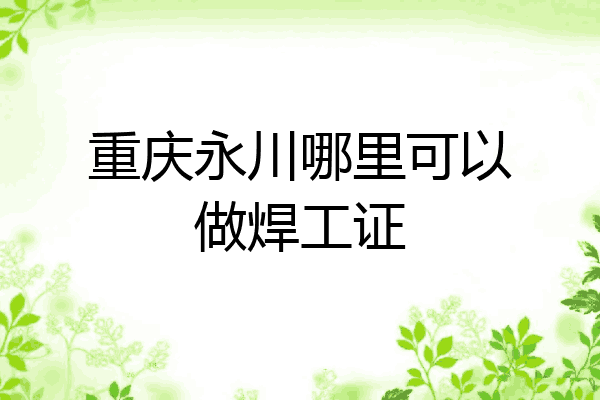 重庆永川哪里可以做焊工证
