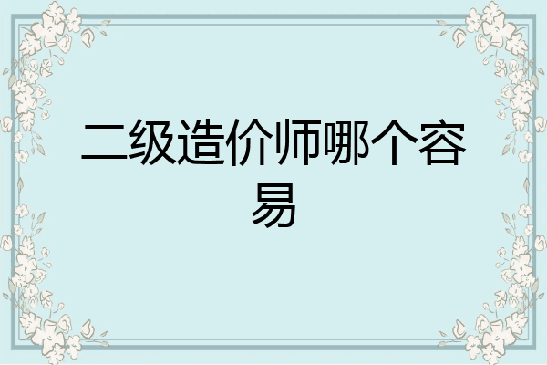 二级造价师哪个容易