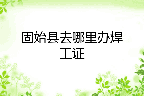 固始县去哪里办焊工证