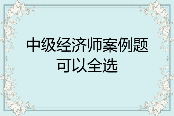 中级经济师案例题可以全选