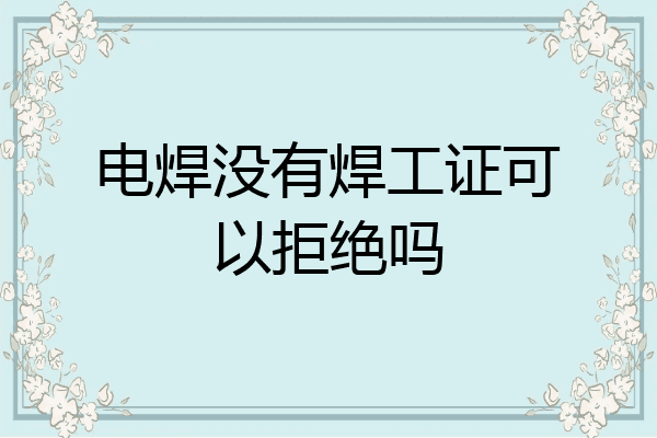 电焊没有焊工证可以拒绝吗