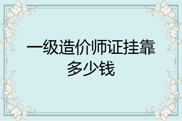 一级造价师证挂靠多少钱