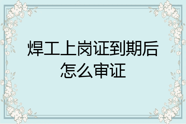 焊工上岗证到期后怎么审证