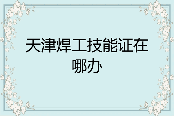 天津焊工技能证在哪办