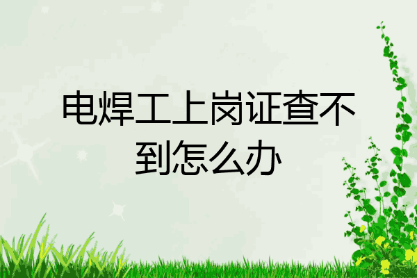电焊工上岗证查不到怎么办