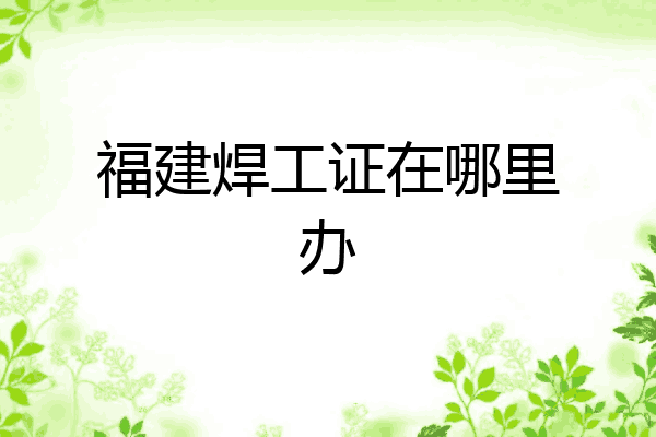 福建焊工证在哪里办