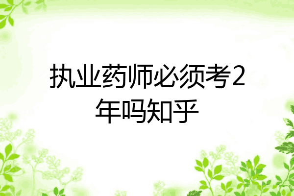 执业药师必须考2年吗知乎