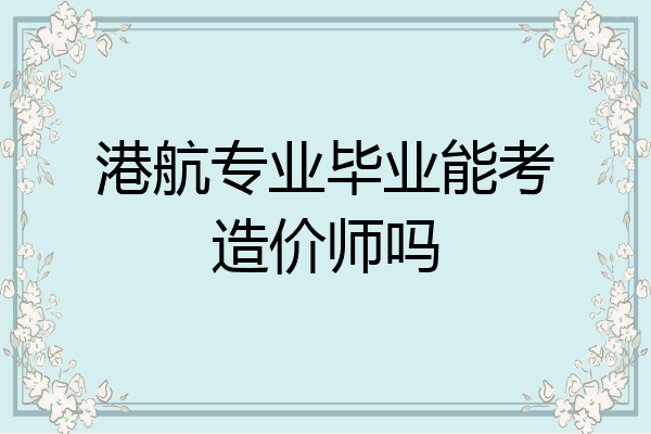 港航专业毕业能考造价师吗
