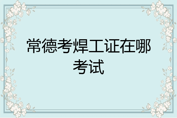 常德考焊工证在哪考试