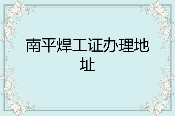 南平焊工证办理地址
