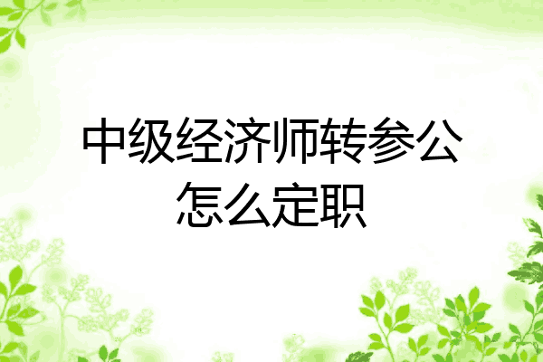 中级经济师转参公怎么定职