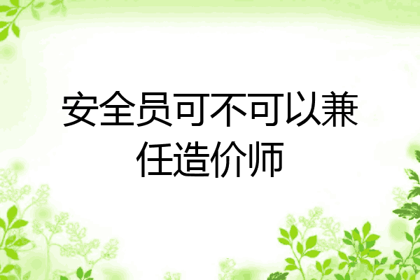 安全员可不可以兼任造价师