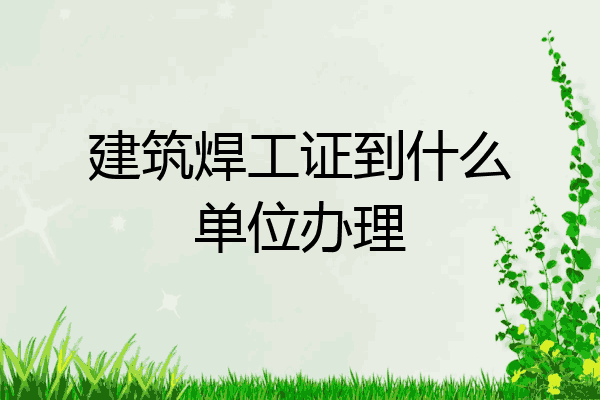 建筑焊工证到什么单位办理