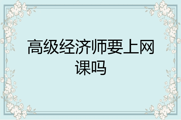 高级经济师要上网课吗
