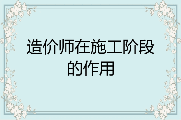 造价师在施工阶段的作用