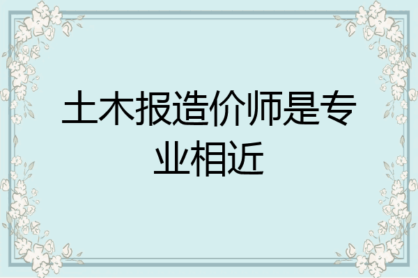 土木报造价师是专业相近