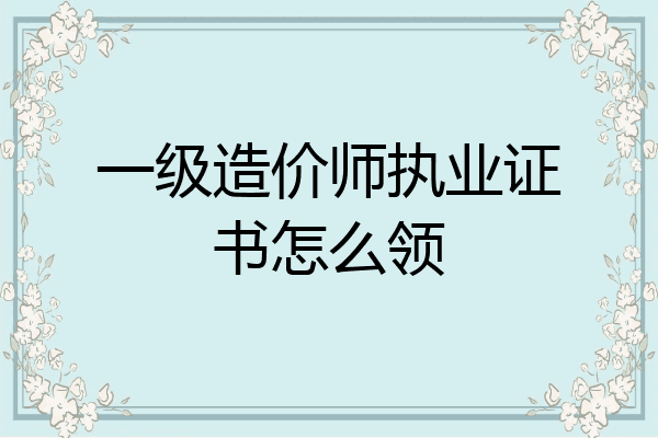 一级造价师执业证书怎么领