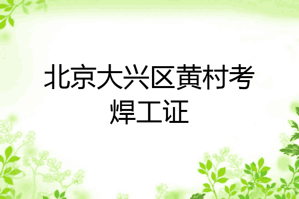 北京大兴区黄村考焊工证
