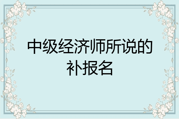 中级经济师所说的补报名