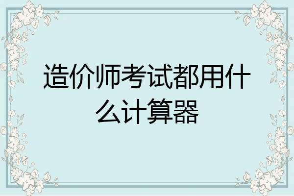 造价师考试都用什么计算器