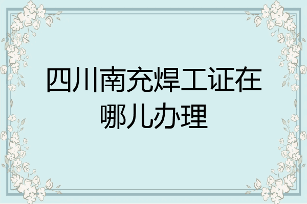 四川南充焊工证在哪儿办理