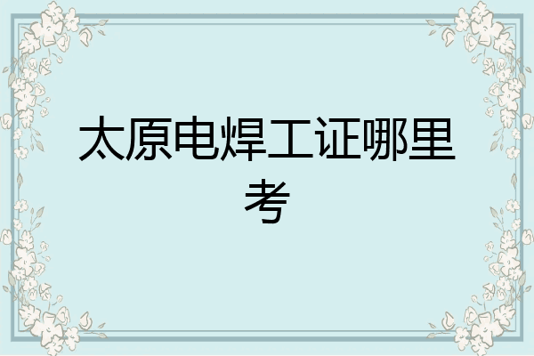 太原电焊工证哪里考