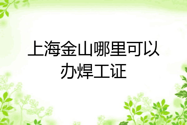 上海金山哪里可以办焊工证