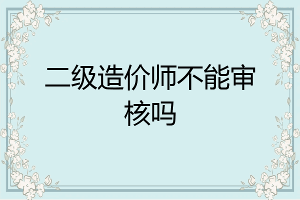 二级造价师不能审核吗