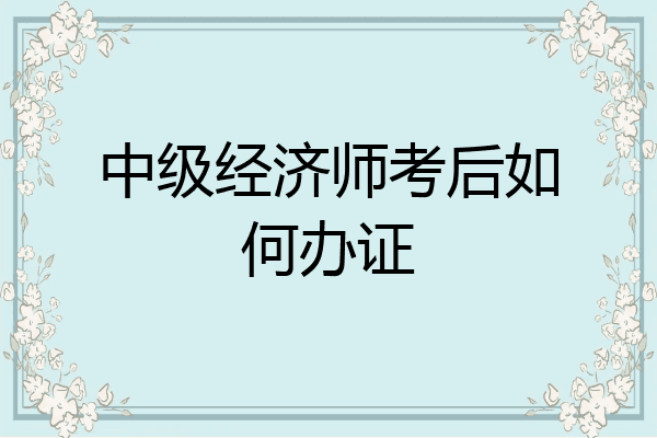中级经济师考后如何办证