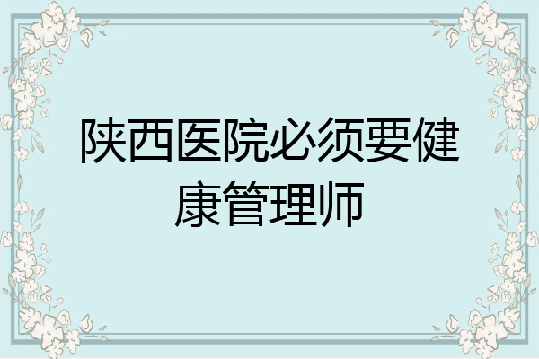 陕西医院必须要健康管理师