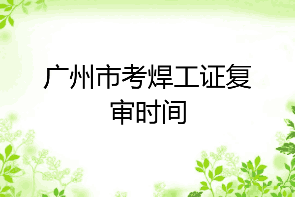 广州市考焊工证复审时间