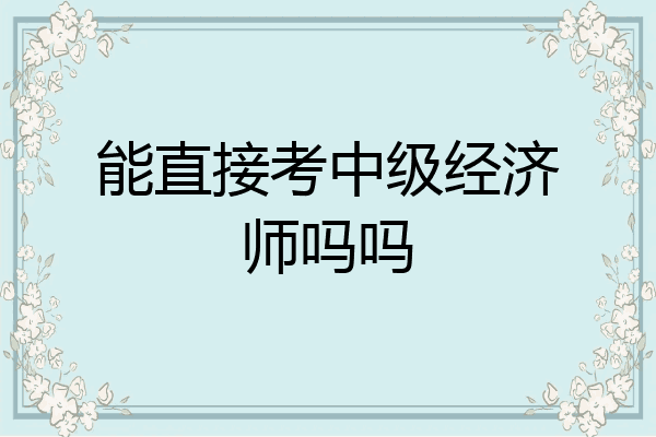 能直接考中级经济师吗吗