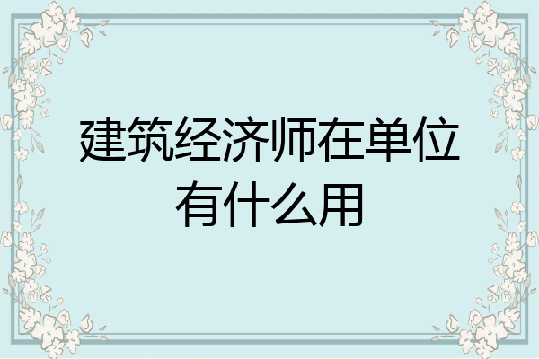 建筑经济师在单位有什么用