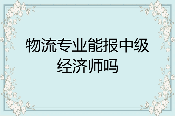 物流专业能报中级经济师吗
