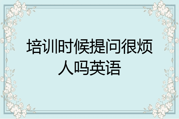 培训时候提问很烦人吗英语